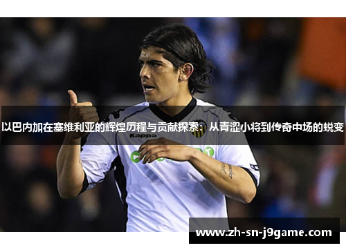 以巴内加在塞维利亚的辉煌历程与贡献探索：从青涩小将到传奇中场的蜕变