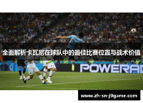 全面解析卡瓦尼在球队中的最佳比赛位置与战术价值 全面解析卡瓦尼在球队中的最佳比赛位置与战术价值