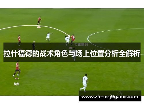 拉什福德的战术角色与场上位置分析全解析 拉什福德的战术角色与场上位置分析全解析