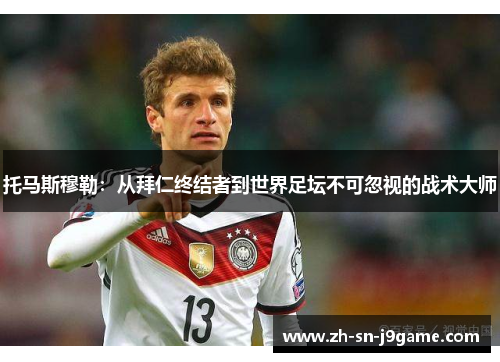 托马斯穆勒:从拜仁终结者到世界足坛不可忽视的战术大师 托马斯穆勒:从拜仁终结者到世界足坛不可忽视的战术大师