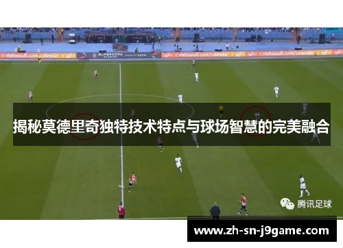 揭秘莫德里奇独特技术特点与球场智慧的完美融合