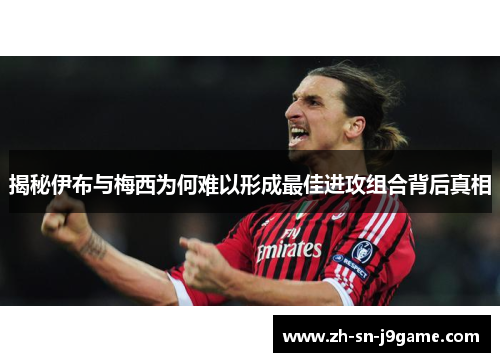 揭秘伊布与梅西为何难以形成最佳进攻组合背后真相