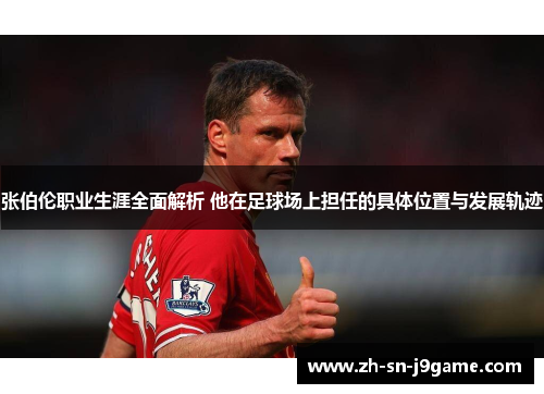 张伯伦职业生涯全面解析 他在足球场上担任的具体位置与发展轨迹 张伯伦职业生涯全面解析 他在足球场上担任的具体位置与发展轨迹