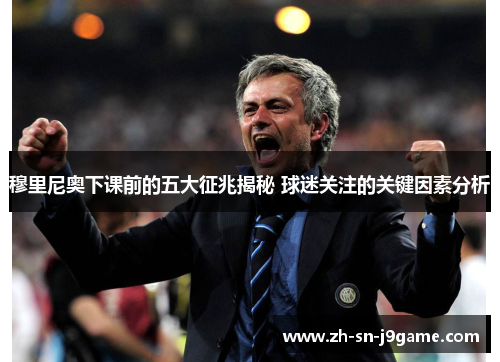 穆里尼奥下课前的五大征兆揭秘 球迷关注的关键因素分析 穆里尼奥下课前的五大征兆揭秘 球迷关注的关键因素分析