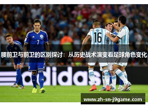 腰前卫与前卫的区别探讨:从历史战术演变看足球角色变化 腰前卫与前卫的区别探讨:从历史战术演变看足球角色变化