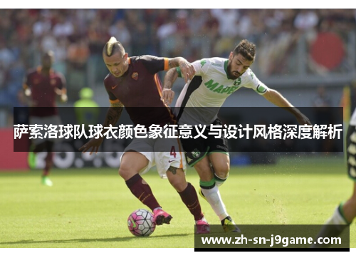 萨索洛球队球衣颜色象征意义与设计风格深度解析 萨索洛球队球衣颜色象征意义与设计风格深度解析