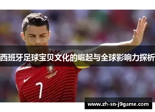 西班牙足球宝贝文化的崛起与全球影响力探析 西班牙足球宝贝文化的崛起与全球影响力探析