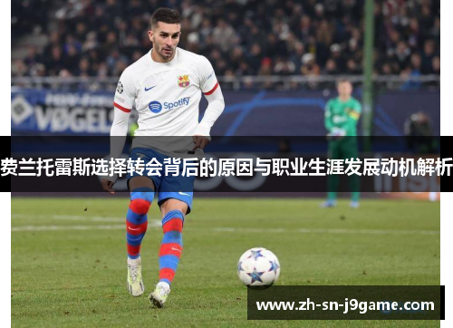 费兰托雷斯选择转会背后的原因与职业生涯发展动机解析 费兰托雷斯选择转会背后的原因与职业生涯发展动机解析