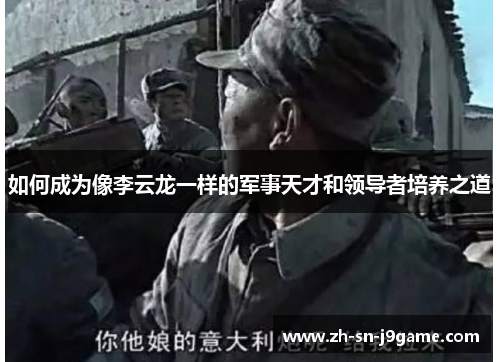 如何成为像李云龙一样的军事天才和领导者培养之道 如何成为像李云龙一样的军事天才和领导者培养之道
