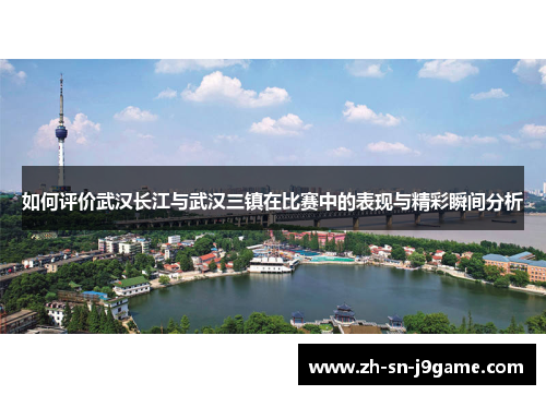 如何评价武汉长江与武汉三镇在比赛中的表现与精彩瞬间分析 如何评价武汉长江与武汉三镇在比赛中的表现与精彩瞬间分析