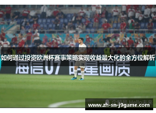 如何通过投资欧洲杯赛事策略实现收益最大化的全方位解析 如何通过投资欧洲杯赛事策略实现收益最大化的全方位解析