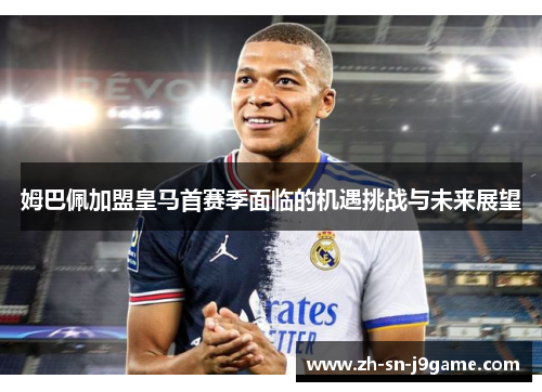 姆巴佩加盟皇马首赛季面临的机遇挑战与未来展望