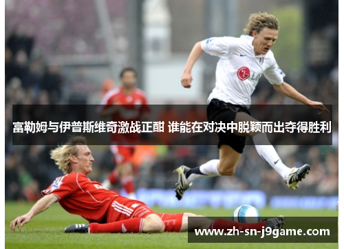 富勒姆与伊普斯维奇激战正酣 谁能在对决中脱颖而出夺得胜利 富勒姆与伊普斯维奇激战正酣 谁能在对决中脱颖而出夺得胜利