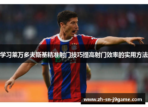 学习莱万多夫斯基精准射门技巧提高射门效率的实用方法 学习莱万多夫斯基精准射门技巧提高射门效率的实用方法