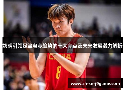 姚明引领足篮电竞趋势的十大亮点及未来发展潜力解析 姚明引领足篮电竞趋势的十大亮点及未来发展潜力解析