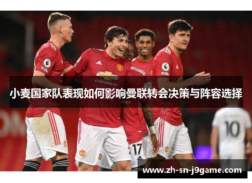 小麦国家队表现如何影响曼联转会决策与阵容选择 小麦国家队表现如何影响曼联转会决策与阵容选择