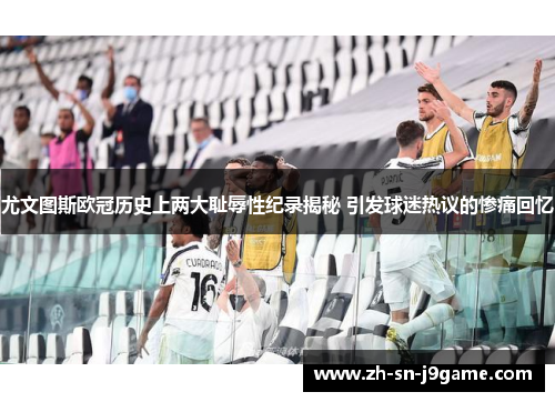 尤文图斯欧冠历史上两大耻辱性纪录揭秘 引发球迷热议的惨痛回忆 尤文图斯欧冠历史上两大耻辱性纪录揭秘 引发球迷热议的惨痛回忆