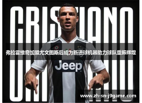 弗拉霍维奇加盟尤文图斯后成为新进球机器助力球队重振辉煌 弗拉霍维奇加盟尤文图斯后成为新进球机器助力球队重振辉煌