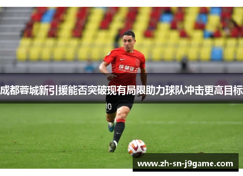 成都蓉城新引援能否突破现有局限助力球队冲击更高目标 成都蓉城新引援能否突破现有局限助力球队冲击更高目标