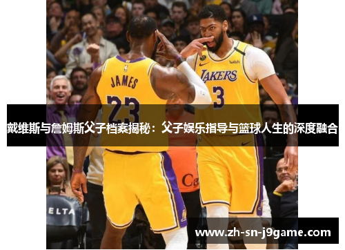 戴维斯与詹姆斯父子档案揭秘：父子娱乐指导与篮球人生的深度融合