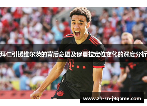 拜仁引援维尔茨的背后意图及穆夏拉定位变化的深度分析