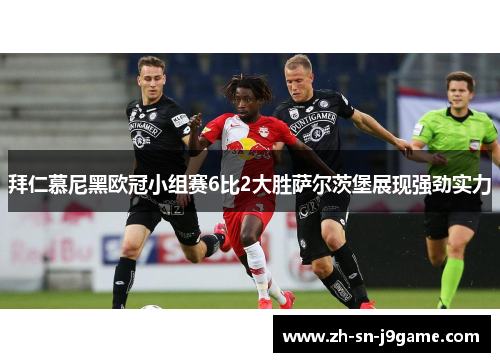 拜仁慕尼黑欧冠小组赛6比2大胜萨尔茨堡展现强劲实力