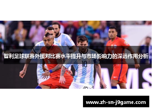 智利足球联赛外援对比赛水平提升与市场影响力的深远作用分析 智利足球联赛外援对比赛水平提升与市场影响力的深远作用分析
