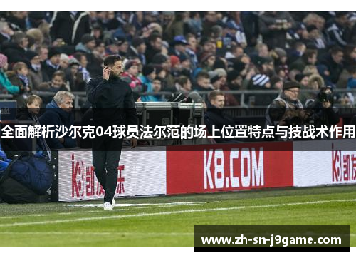 全面解析沙尔克04球员法尔范的场上位置特点与技战术作用