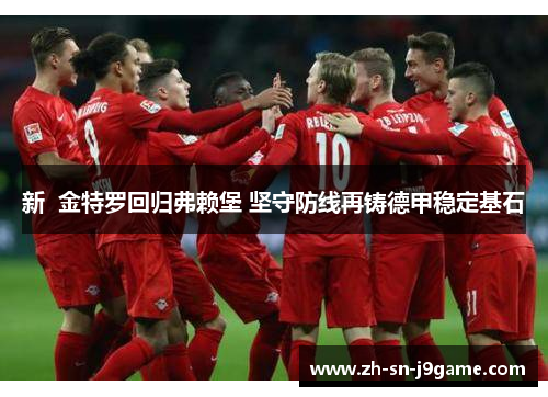 新 金特罗回归弗赖堡 坚守防线再铸德甲稳定基石 新 金特罗回归弗赖堡 坚守防线再铸德甲稳定基石
