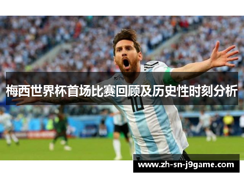 梅西世界杯首场比赛回顾及历史性时刻分析 梅西世界杯首场比赛回顾及历史性时刻分析