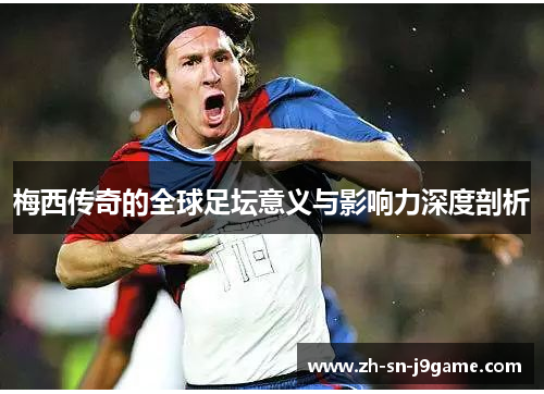 梅西传奇的全球足坛意义与影响力深度剖析 梅西传奇的全球足坛意义与影响力深度剖析