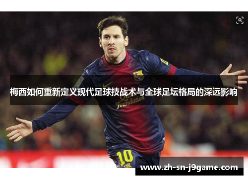 梅西如何重新定义现代足球技战术与全球足坛格局的深远影响 梅西如何重新定义现代足球技战术与全球足坛格局的深远影响