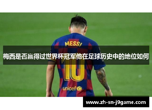 梅西是否赢得过世界杯冠军他在足球历史中的地位如何 梅西是否赢得过世界杯冠军他在足球历史中的地位如何