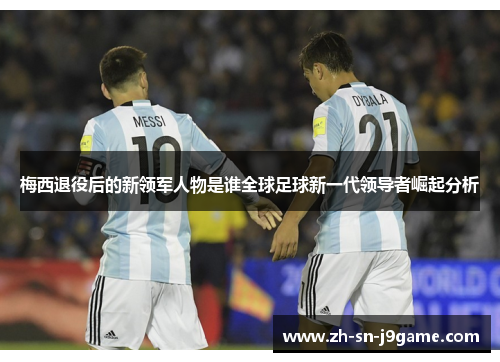 梅西退役后的新领军人物是谁全球足球新一代领导者崛起分析 梅西退役后的新领军人物是谁全球足球新一代领导者崛起分析