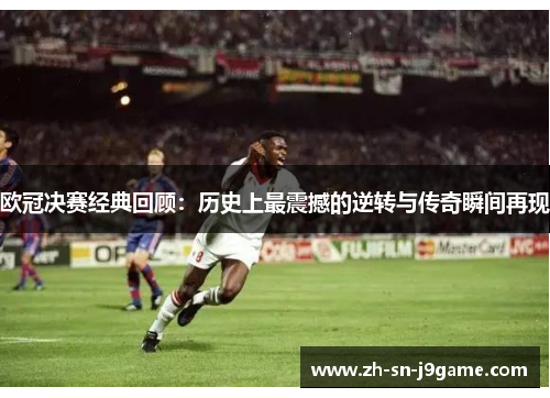 欧冠决赛经典回顾:历史上最震撼的逆转与传奇瞬间再现 欧冠决赛经典回顾:历史上最震撼的逆转与传奇瞬间再现
