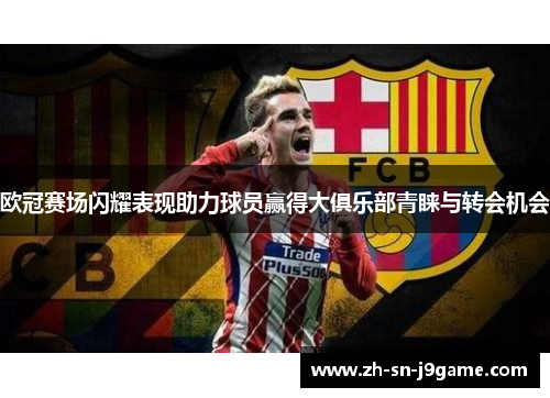 欧冠赛场闪耀表现助力球员赢得大俱乐部青睐与转会机会