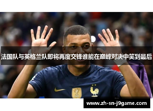 法国队与英格兰队即将再度交锋谁能在巅峰对决中笑到最后 法国队与英格兰队即将再度交锋谁能在巅峰对决中笑到最后