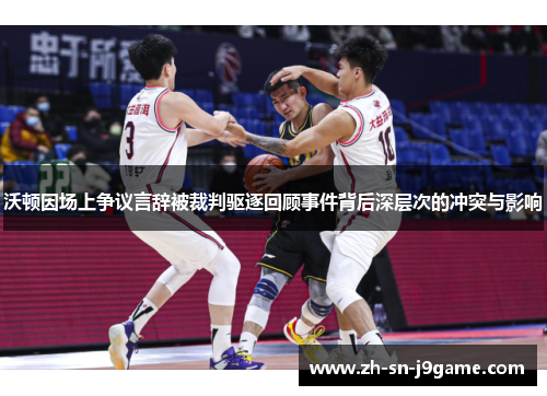 沃顿因场上争议言辞被裁判驱逐回顾事件背后深层次的冲突与影响 沃顿因场上争议言辞被裁判驱逐回顾事件背后深层次的冲突与影响