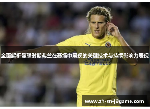 全面解析曼联时期弗兰在赛场中展现的关键技术与持续影响力表现