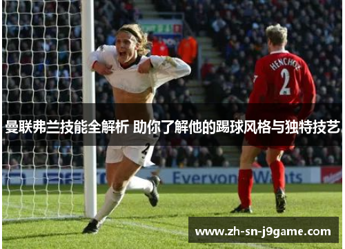 曼联弗兰技能全解析 助你了解他的踢球风格与独特技艺 曼联弗兰技能全解析 助你了解他的踢球风格与独特技艺