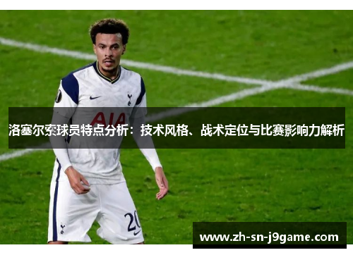 洛塞尔索球员特点分析：技术风格、战术定位与比赛影响力解析