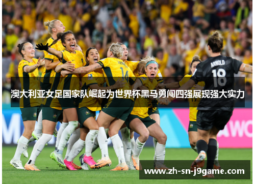 澳大利亚女足国家队崛起为世界杯黑马勇闯四强展现强大实力 澳大利亚女足国家队崛起为世界杯黑马勇闯四强展现强大实力