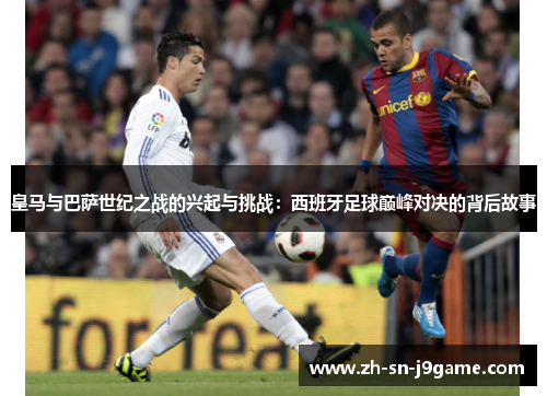 皇马与巴萨世纪之战的兴起与挑战:西班牙足球巅峰对决的背后故事 皇马与巴萨世纪之战的兴起与挑战:西班牙足球巅峰对决的背后故事