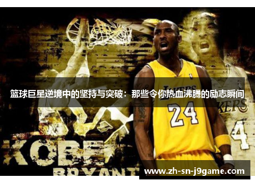 篮球巨星逆境中的坚持与突破:那些令你热血沸腾的励志瞬间 篮球巨星逆境中的坚持与突破:那些令你热血沸腾的励志瞬间