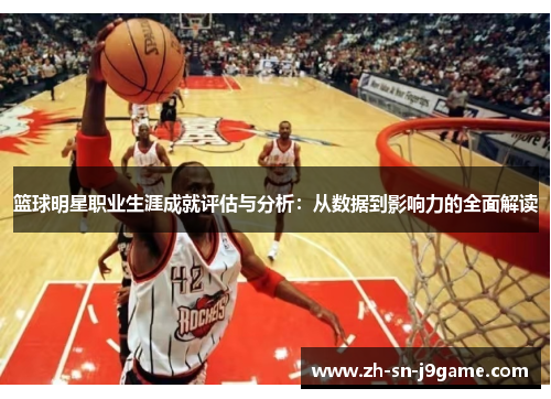 篮球明星职业生涯成就评估与分析:从数据到影响力的全面解读 篮球明星职业生涯成就评估与分析:从数据到影响力的全面解读