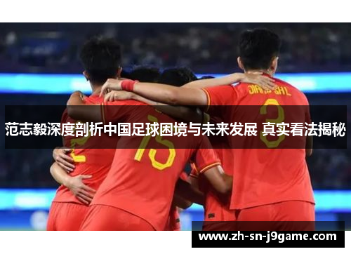 范志毅深度剖析中国足球困境与未来发展 真实看法揭秘