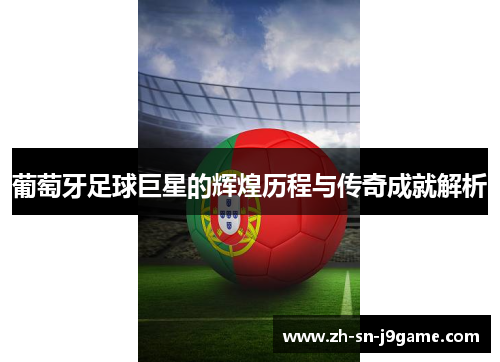 葡萄牙足球巨星的辉煌历程与传奇成就解析 葡萄牙足球巨星的辉煌历程与传奇成就解析