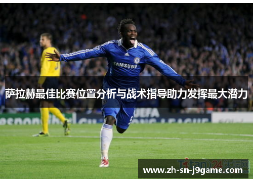 萨拉赫最佳比赛位置分析与战术指导助力发挥最大潜力 萨拉赫最佳比赛位置分析与战术指导助力发挥最大潜力