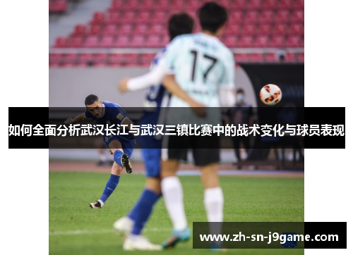 如何全面分析武汉长江与武汉三镇比赛中的战术变化与球员表现 如何全面分析武汉长江与武汉三镇比赛中的战术变化与球员表现