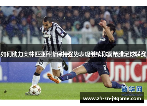 如何助力奥林匹亚科斯保持强势表现继续称霸希腊足球联赛 如何助力奥林匹亚科斯保持强势表现继续称霸希腊足球联赛